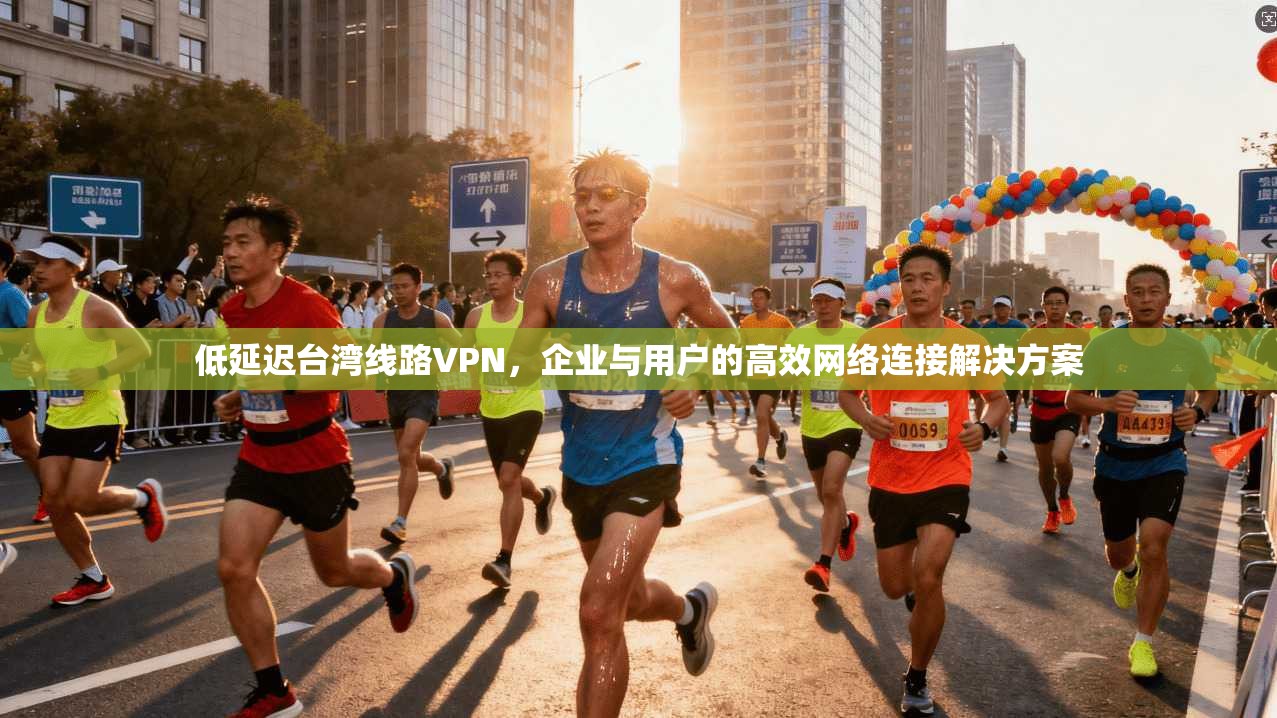 低延迟台湾线路VPN,企业与用户的高效网络连接解决方案 低延迟台湾线路VPN,企业与用户的高效网络连接解决方案