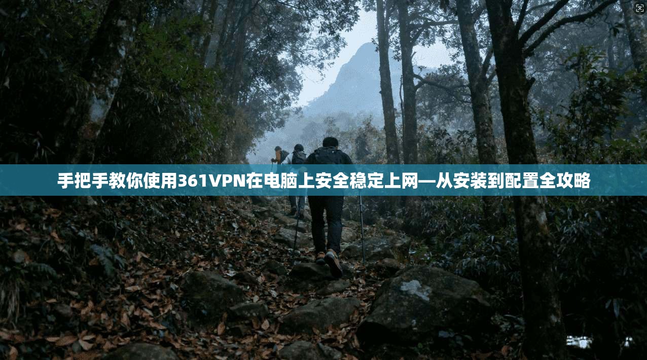 手把手教你使用361VPN在电脑上安全稳定上网—从安装到配置全攻略 手把手教你使用361VPN在电脑上安全稳定上网—从安装到配置全攻略