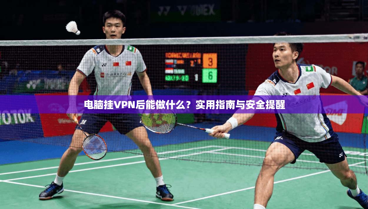 电脑挂VPN后能做什么?实用指南与安全提醒 电脑挂VPN后能做什么?实用指南与安全提醒