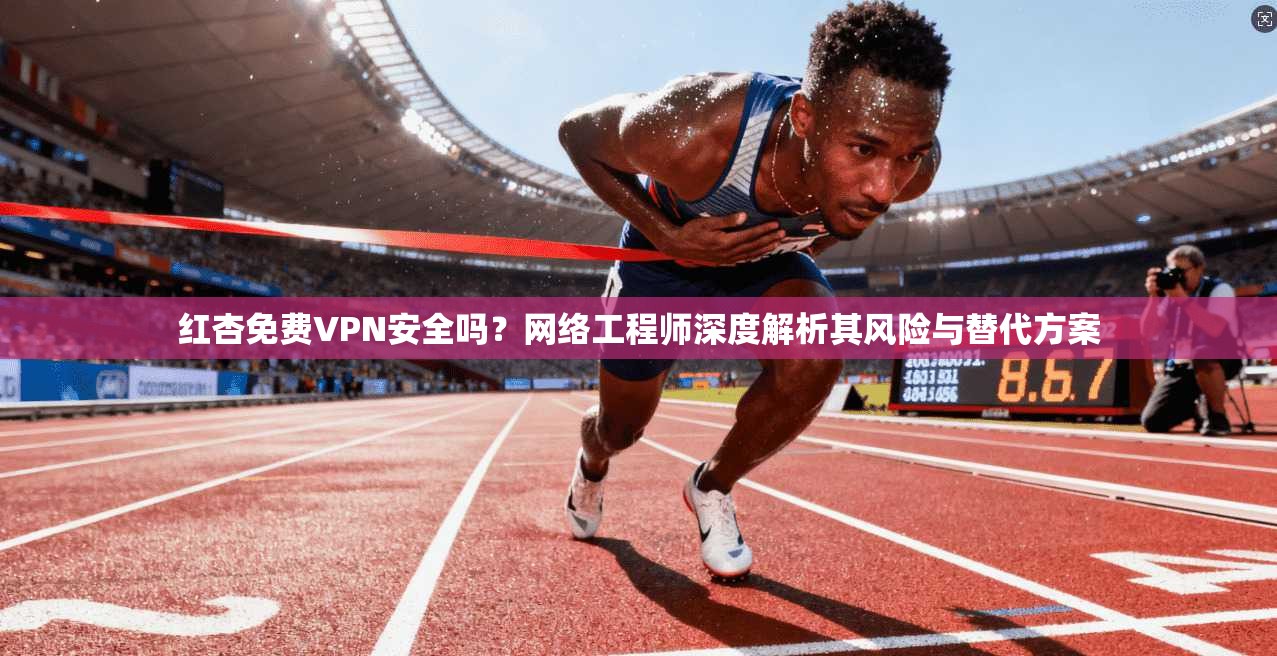 红杏免费VPN安全吗?网络工程师深度解析其风险与替代方案 红杏免费VPN安全吗?网络工程师深度解析其风险与替代方案