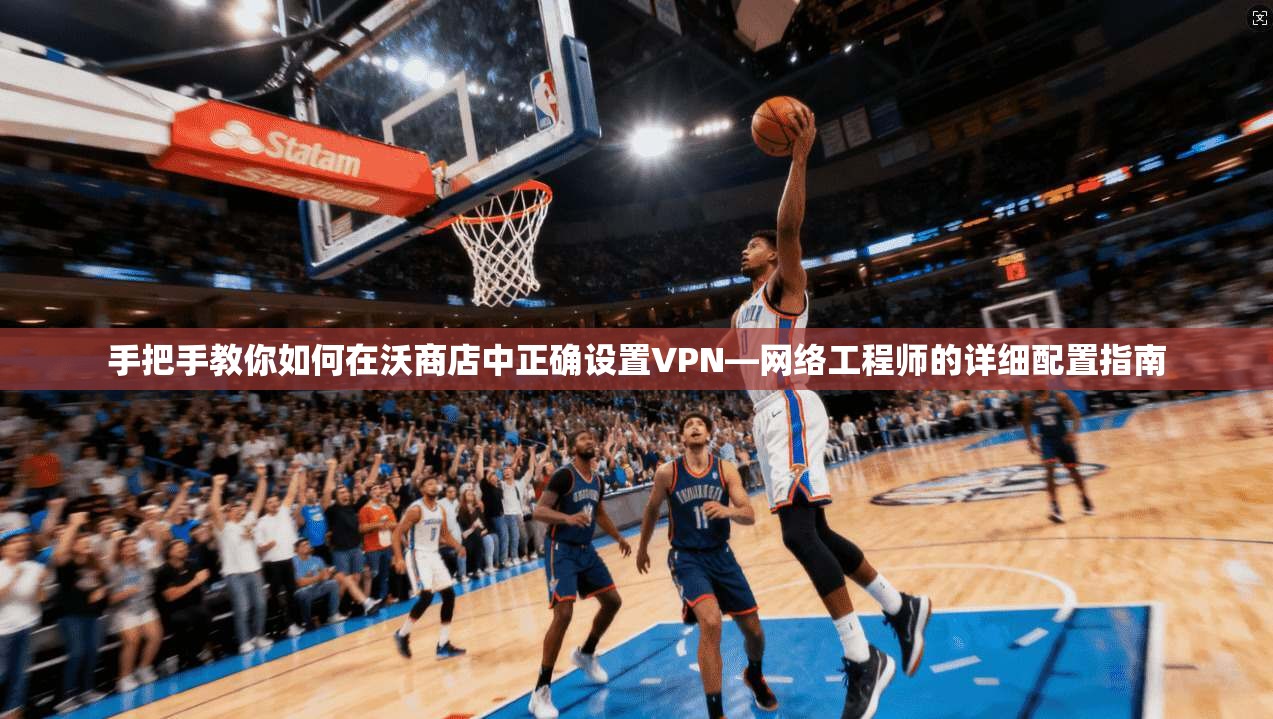 手把手教你如何在沃商店中正确设置VPN—网络工程师的详细配置指南 手把手教你如何在沃商店中正确设置VPN—网络工程师的详细配置指南