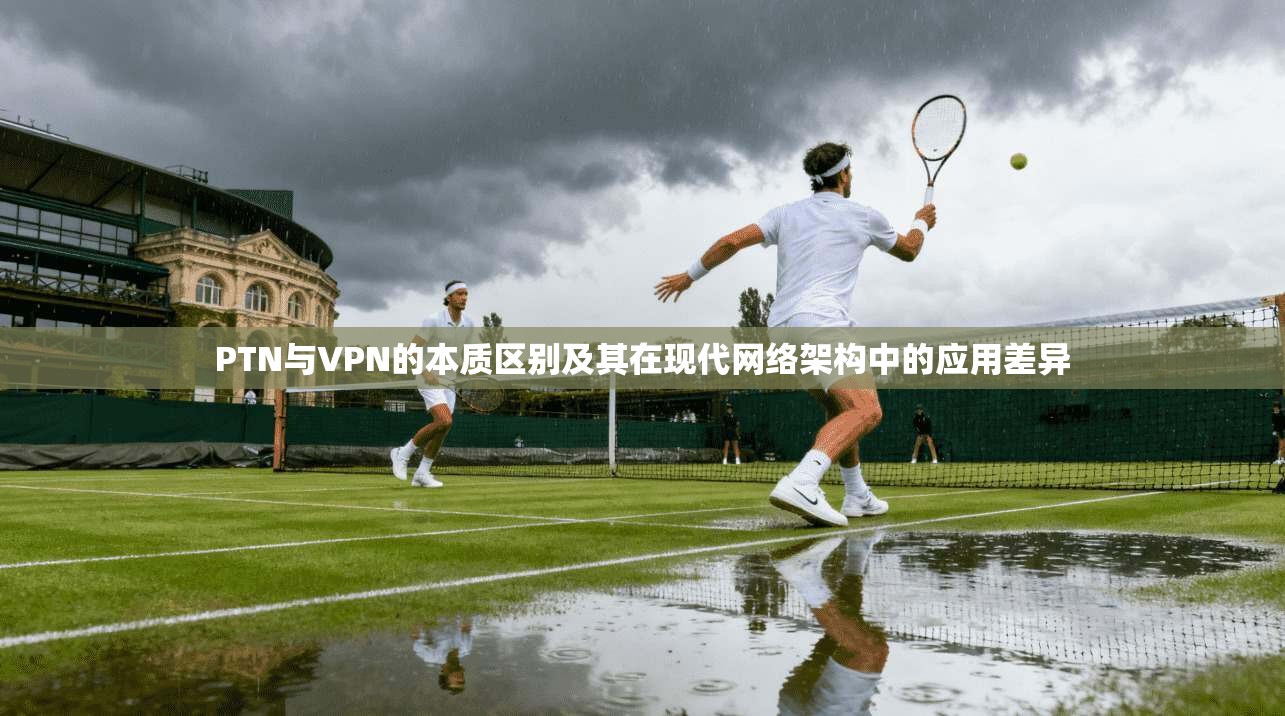 PTN与VPN的本质区别及其在现代网络架构中的应用差异 PTN与VPN的本质区别及其在现代网络架构中的应用差异