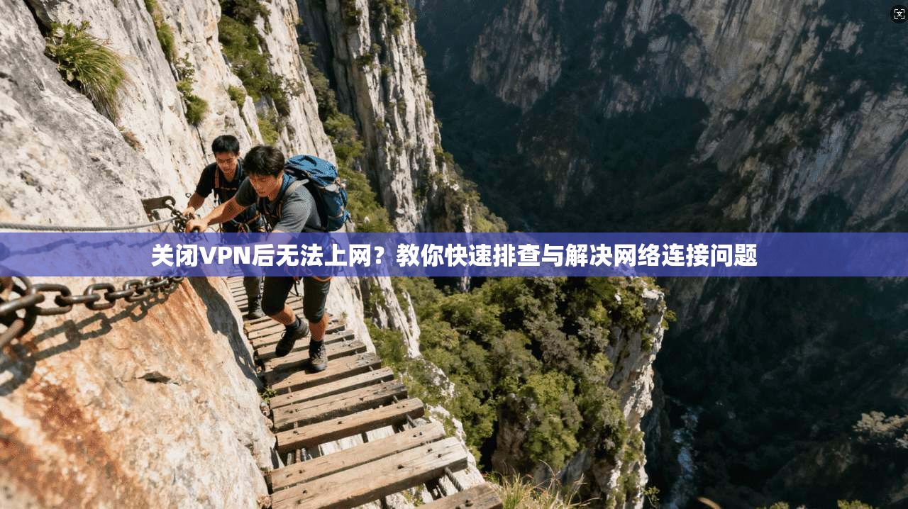 关闭VPN后无法上网?教你快速排查与解决网络连接问题 关闭VPN后无法上网?教你快速排查与解决网络连接问题