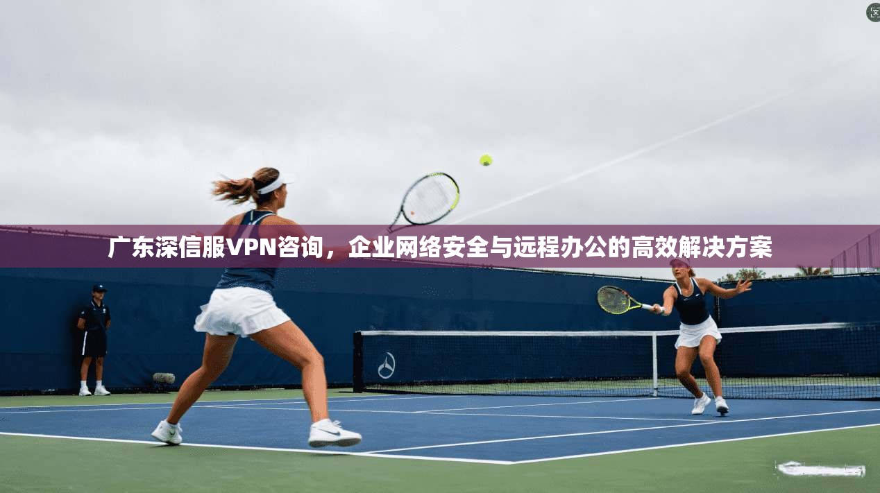 广东深信服VPN咨询,企业网络安全与远程办公的高效解决方案 广东深信服VPN咨询,企业网络安全与远程办公的高效解决方案