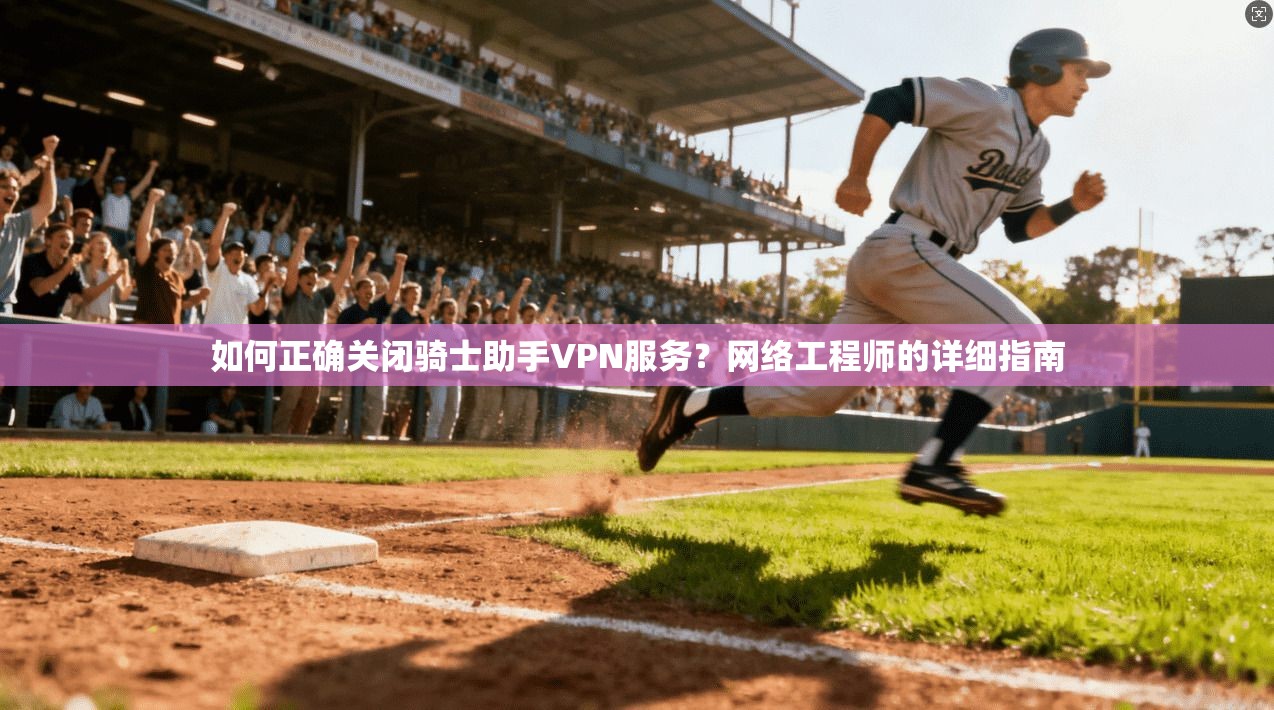 如何正确关闭骑士助手VPN服务?网络工程师的详细指南 如何正确关闭骑士助手VPN服务?网络工程师的详细指南
