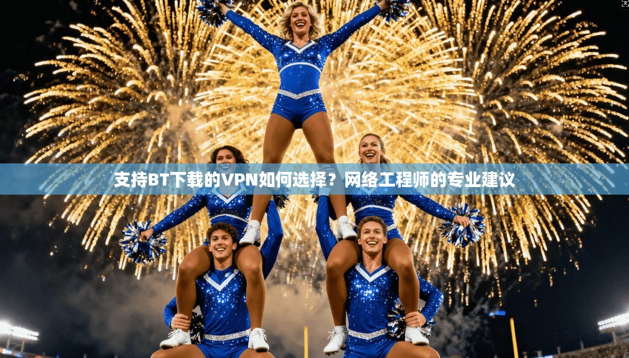支持BT下载的VPN如何选择?网络工程师的专业建议 支持BT下载的VPN如何选择?网络工程师的专业建议