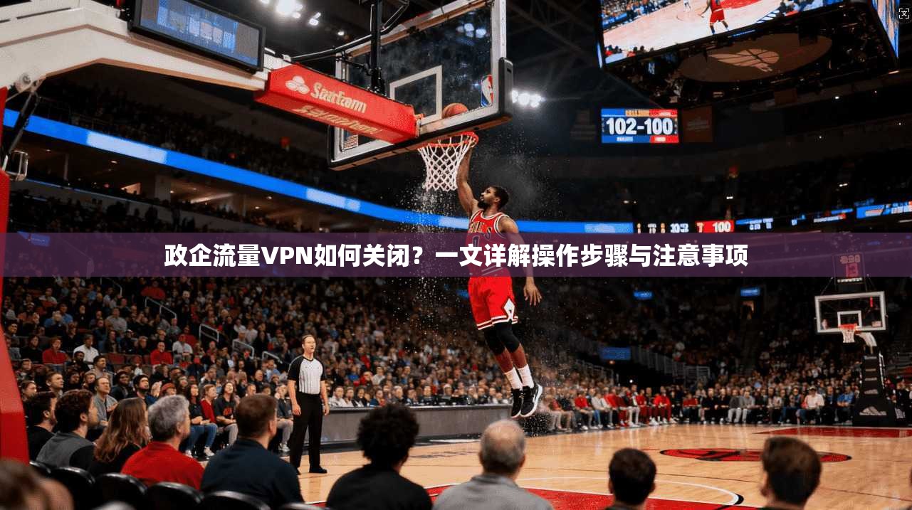 政企流量VPN如何关闭?一文详解操作步骤与注意事项 政企流量VPN如何关闭?一文详解操作步骤与注意事项
