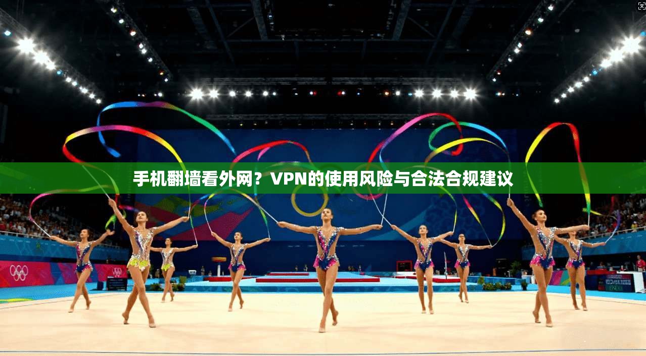 手机翻墙看外网?VPN的使用风险与合法合规建议 手机翻墙看外网?VPN的使用风险与合法合规建议