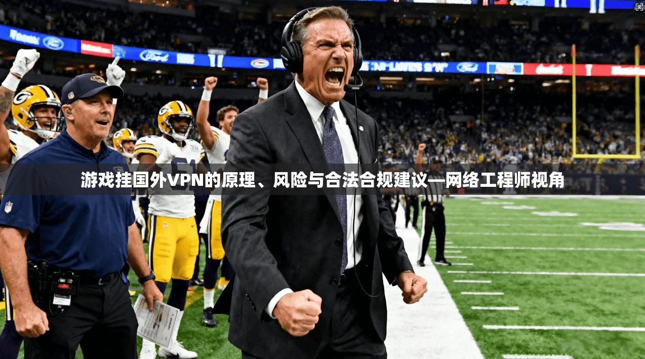 游戏挂国外VPN的原理、风险与合法合规建议—网络工程师视角 游戏挂国外VPN的原理、风险与合法合规建议—网络工程师视角