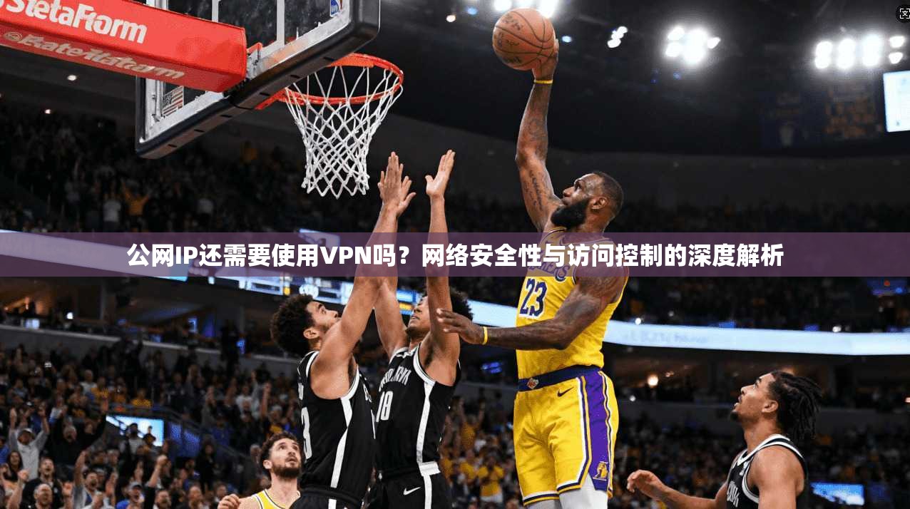 公网IP还需要使用VPN吗？网络安全性与访问控制的深度解析