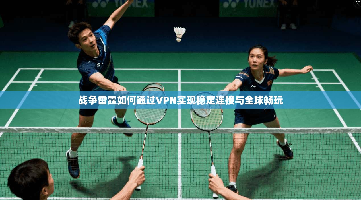 战争雷霆如何通过VPN实现稳定连接与全球畅玩 战争雷霆如何通过VPN实现稳定连接与全球畅玩