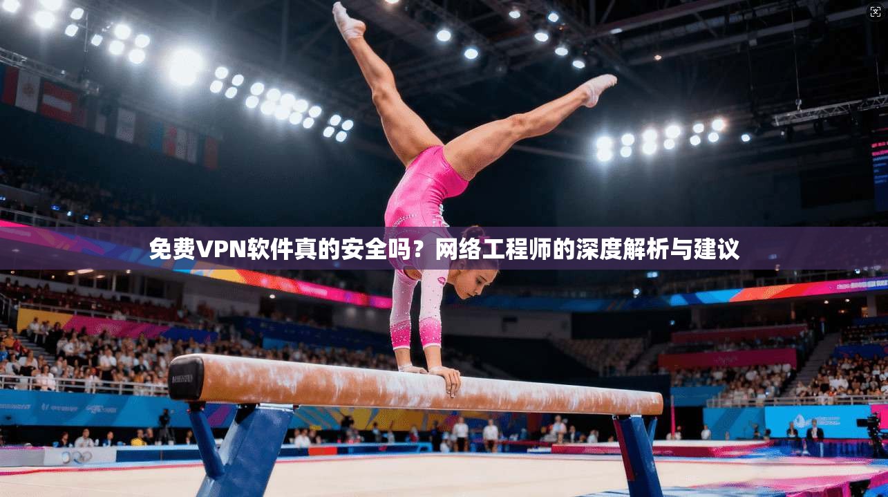 免费VPN软件真的安全吗?网络工程师的深度解析与建议 免费VPN软件真的安全吗?网络工程师的深度解析与建议