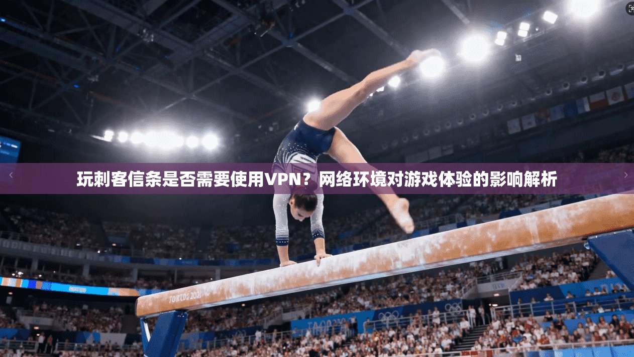玩刺客信条是否需要使用VPN?网络环境对游戏体验的影响解析 玩刺客信条是否需要使用VPN?网络环境对游戏体验的影响解析