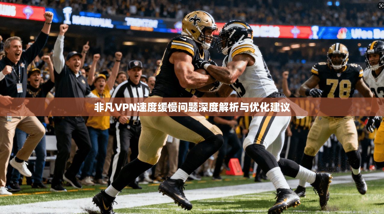 非凡VPN速度缓慢问题深度解析与优化建议 非凡VPN速度缓慢问题深度解析与优化建议