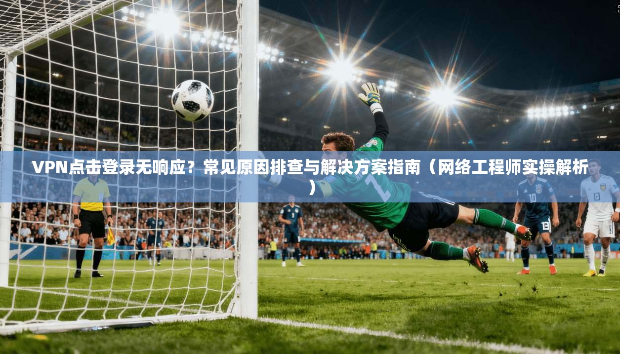 VPN点击登录无响应?常见原因排查与解决方案指南(网络工程师实操解析) VPN点击登录无响应?常见原因排查与解决方案指南(网络工程师实操解析)