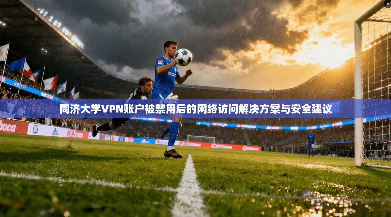 同济大学VPN账户被禁用后的网络访问解决方案与安全建议 同济大学VPN账户被禁用后的网络访问解决方案与安全建议