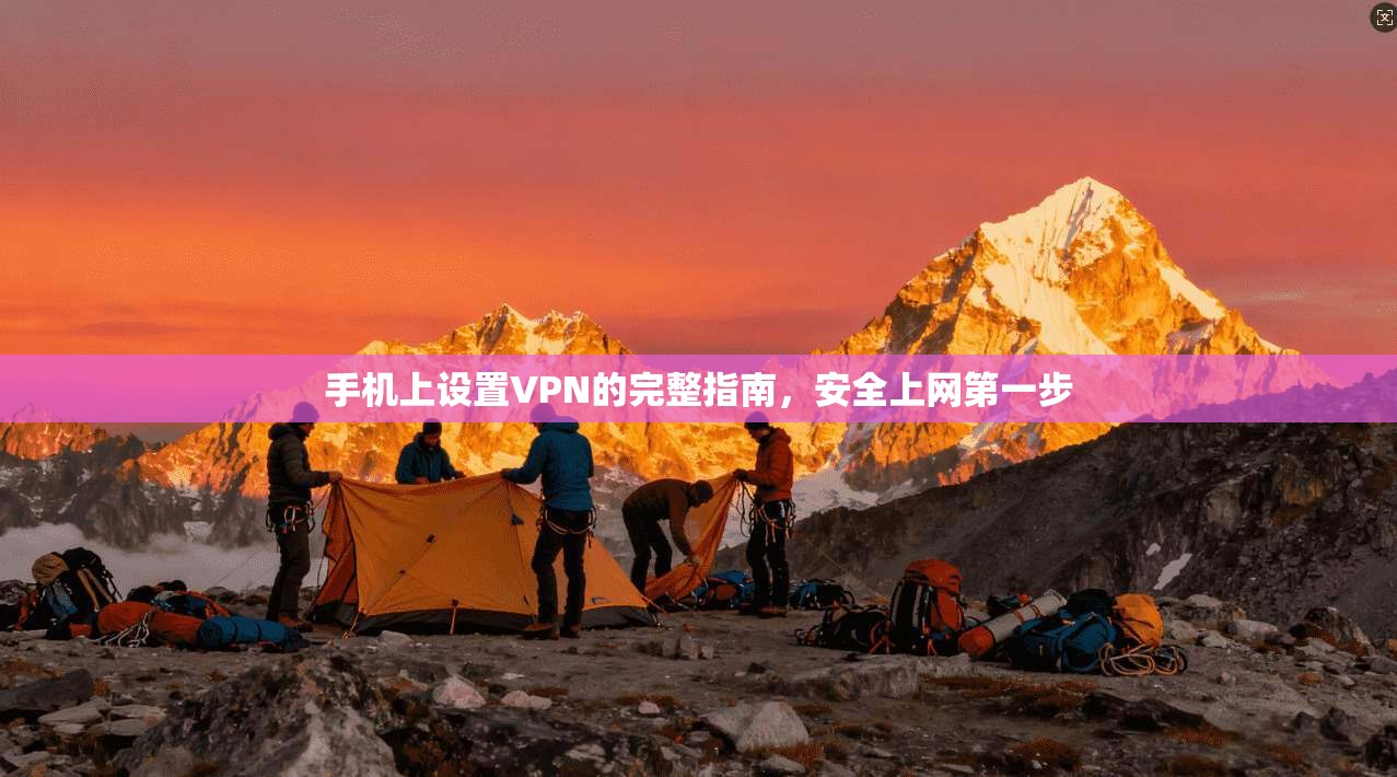 手机上设置VPN的完整指南,安全上网第一步 手机上设置VPN的完整指南,安全上网第一步