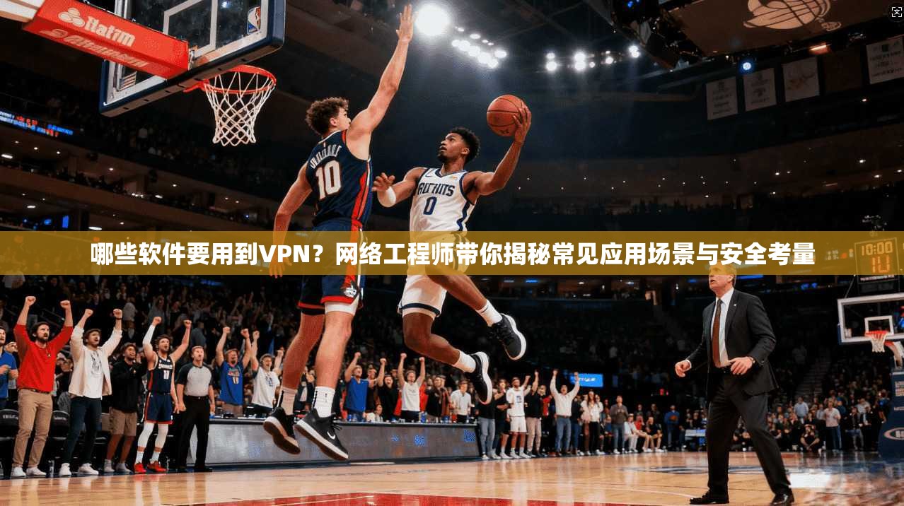 哪些软件要用到VPN?网络工程师带你揭秘常见应用场景与安全考量 哪些软件要用到VPN?网络工程师带你揭秘常见应用场景与安全考量