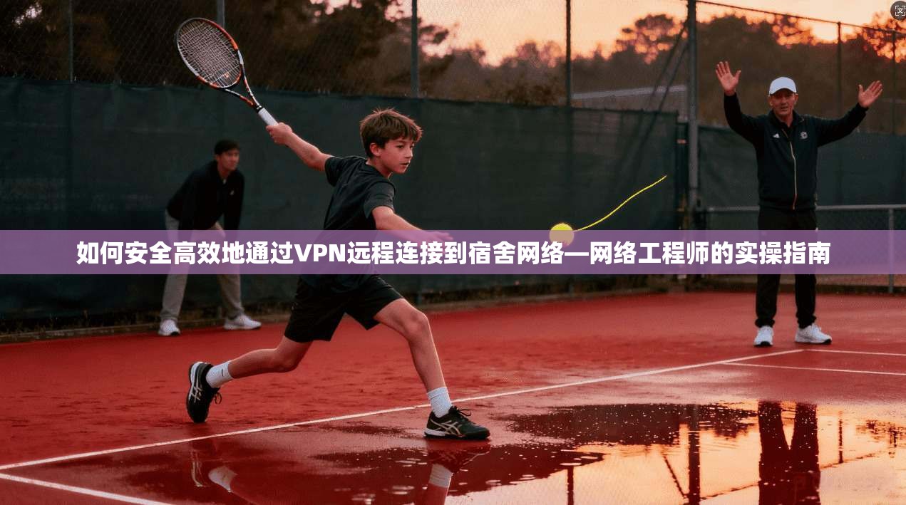 如何安全高效地通过VPN远程连接到宿舍网络—网络工程师的实操指南 如何安全高效地通过VPN远程连接到宿舍网络—网络工程师的实操指南