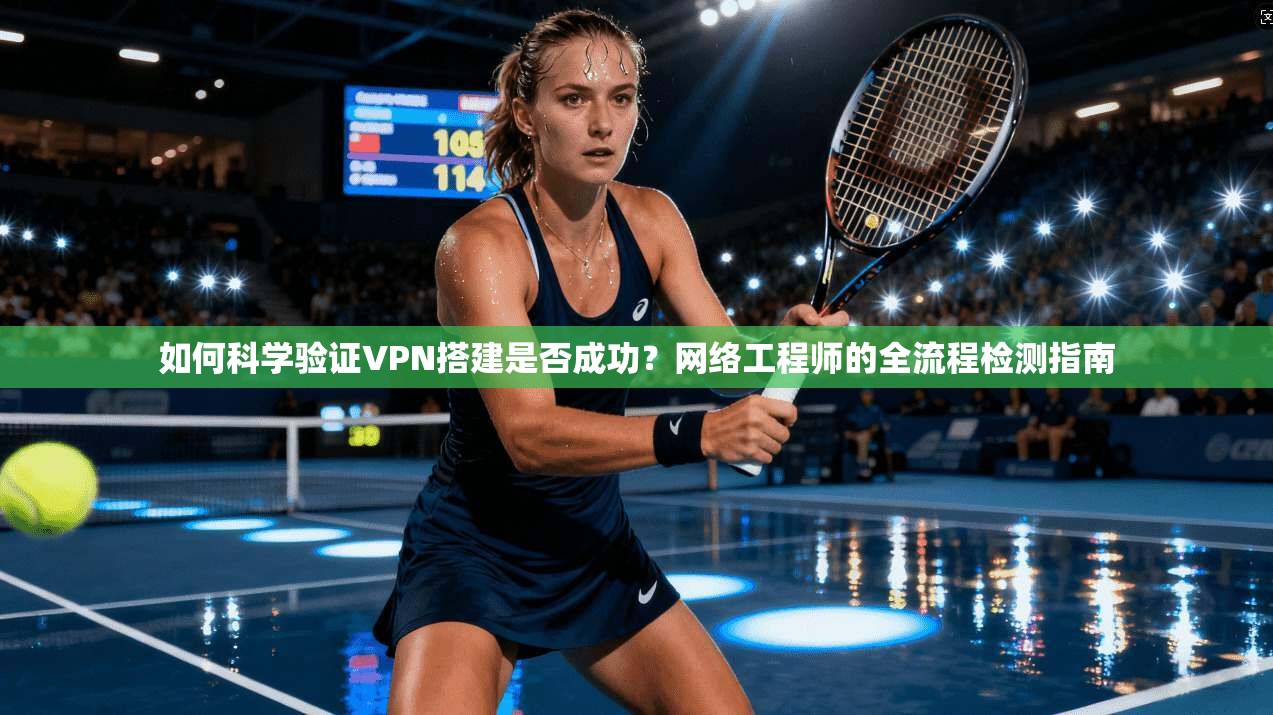 如何科学验证VPN搭建是否成功?网络工程师的全流程检测指南 如何科学验证VPN搭建是否成功?网络工程师的全流程检测指南