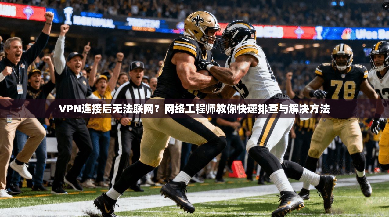 VPN连接后无法联网?网络工程师教你快速排查与解决方法 VPN连接后无法联网?网络工程师教你快速排查与解决方法