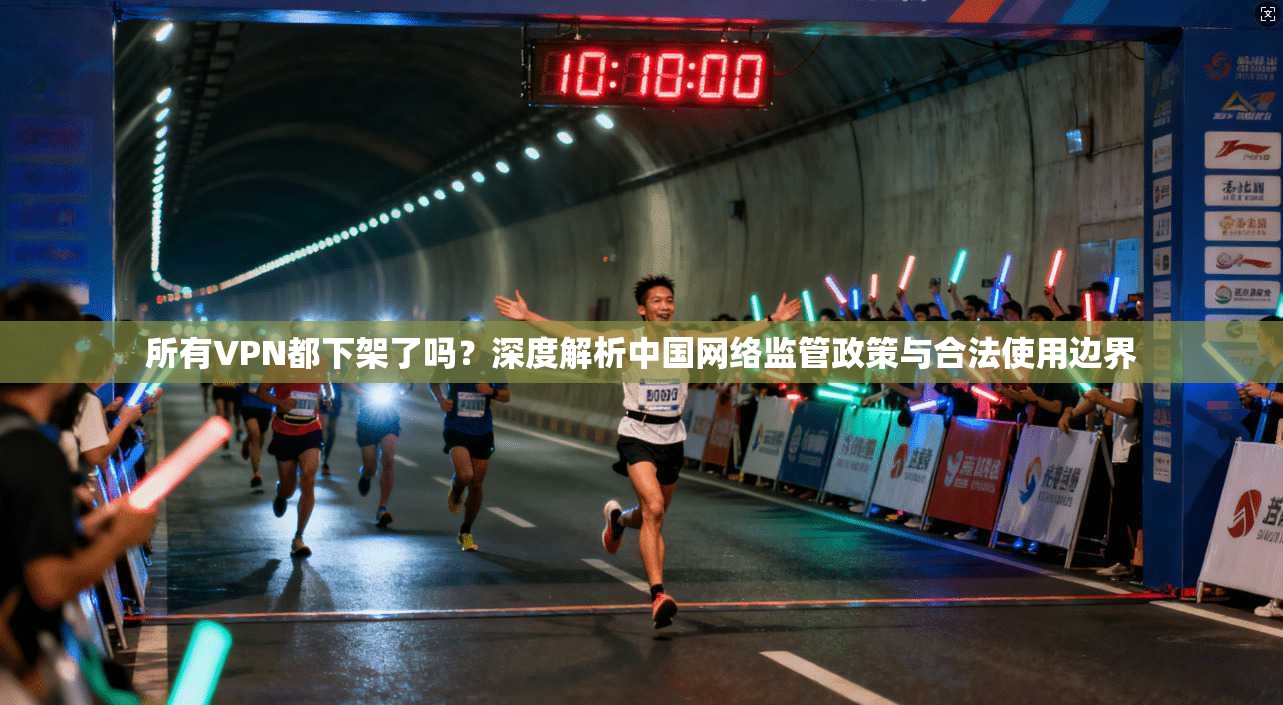 所有VPN都下架了吗？深度解析中国网络监管政策与合法使用边界