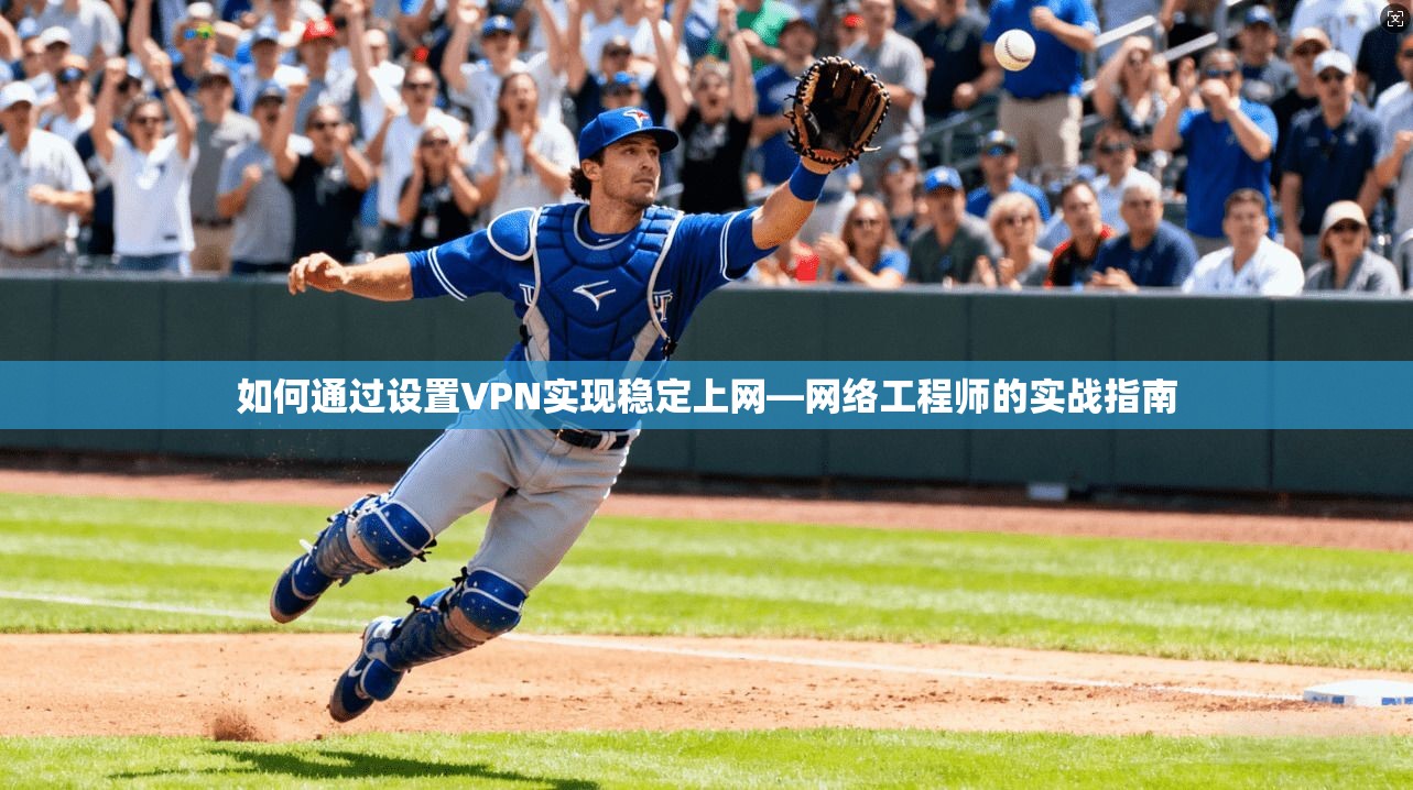如何通过设置VPN实现稳定上网—网络工程师的实战指南 如何通过设置VPN实现稳定上网—网络工程师的实战指南