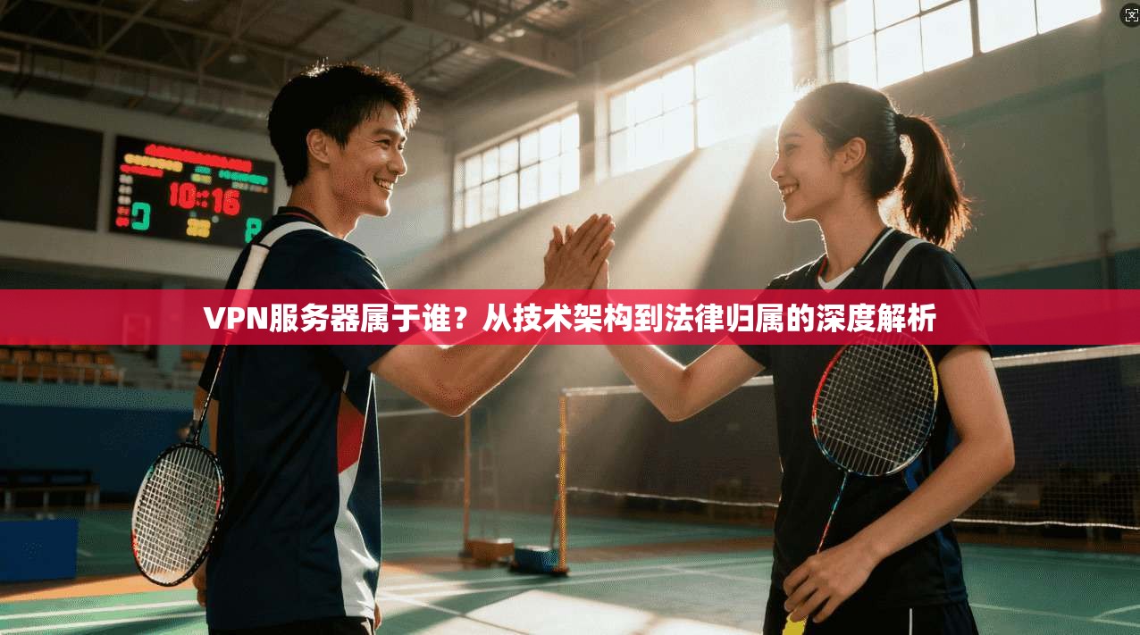 VPN服务器属于谁?从技术架构到法律归属的深度解析 VPN服务器属于谁?从技术架构到法律归属的深度解析