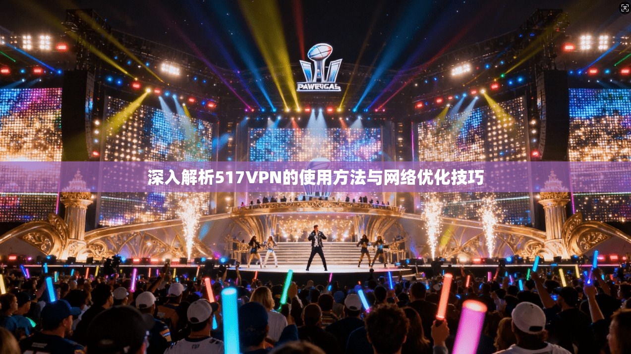 深入解析517VPN的使用方法与网络优化技巧 深入解析517VPN的使用方法与网络优化技巧