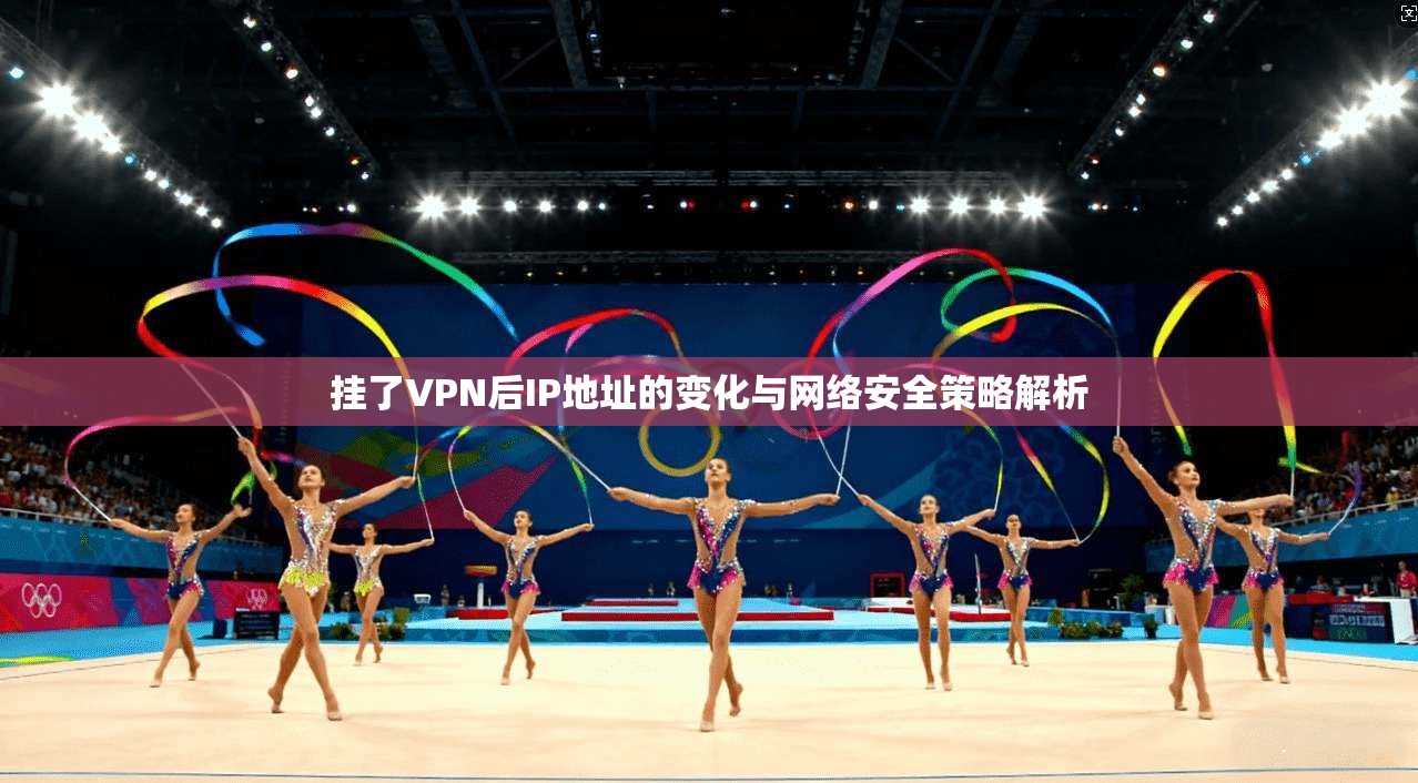 挂了VPN后IP地址的变化与网络安全策略解析 挂了VPN后IP地址的变化与网络安全策略解析