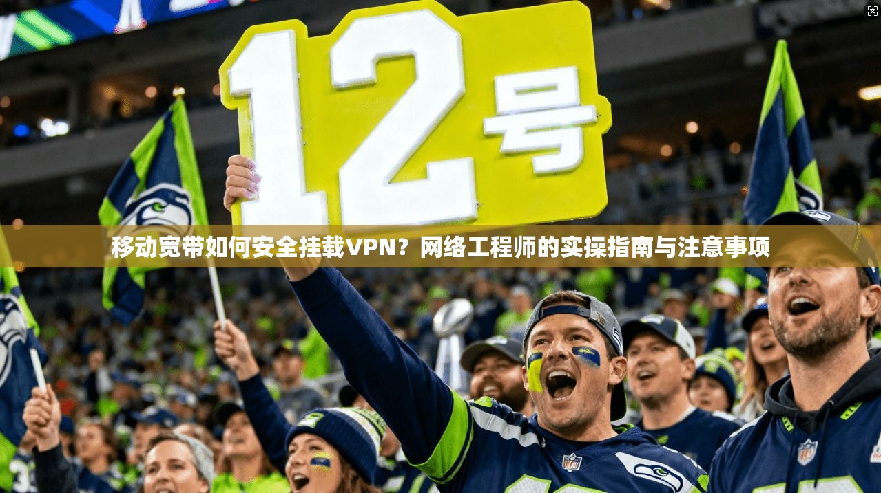 移动宽带如何安全挂载VPN？网络工程师的实操指南与注意事项