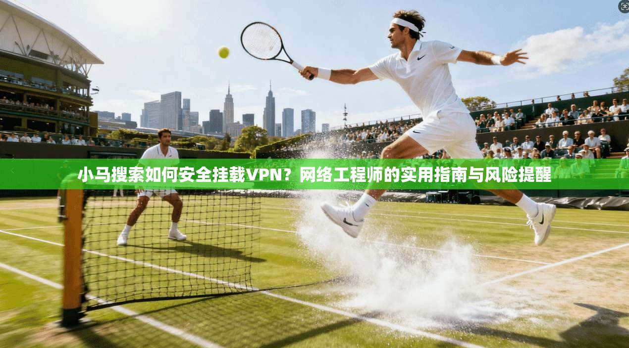 小马搜索如何安全挂载VPN?网络工程师的实用指南与风险提醒 小马搜索如何安全挂载VPN?网络工程师的实用指南与风险提醒