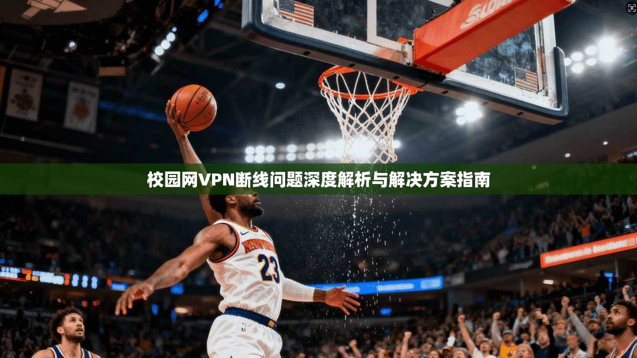 校园网VPN断线问题深度解析与解决方案指南