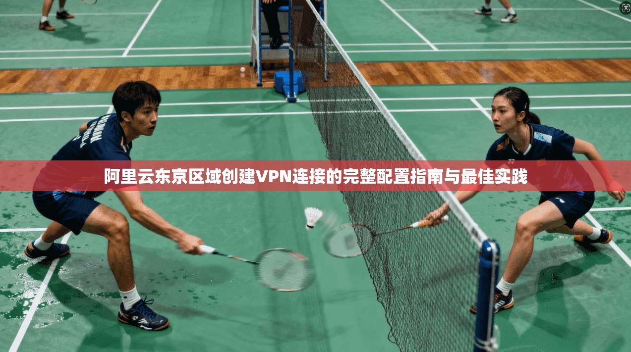 阿里云东京区域创建VPN连接的完整配置指南与最佳实践 阿里云东京区域创建VPN连接的完整配置指南与最佳实践