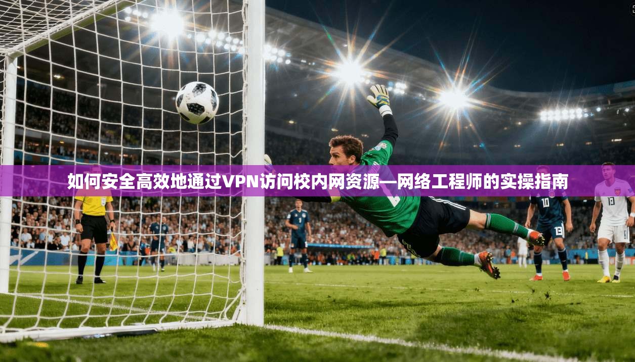 如何安全高效地通过VPN访问校内网资源—网络工程师的实操指南 如何安全高效地通过VPN访问校内网资源—网络工程师的实操指南