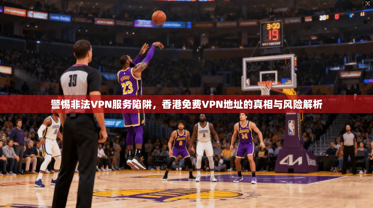 警惕非法VPN服务陷阱，香港免费VPN地址的真相与风险解析