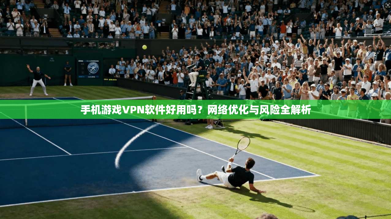 手机游戏VPN软件好用吗?网络优化与风险全解析 手机游戏VPN软件好用吗?网络优化与风险全解析