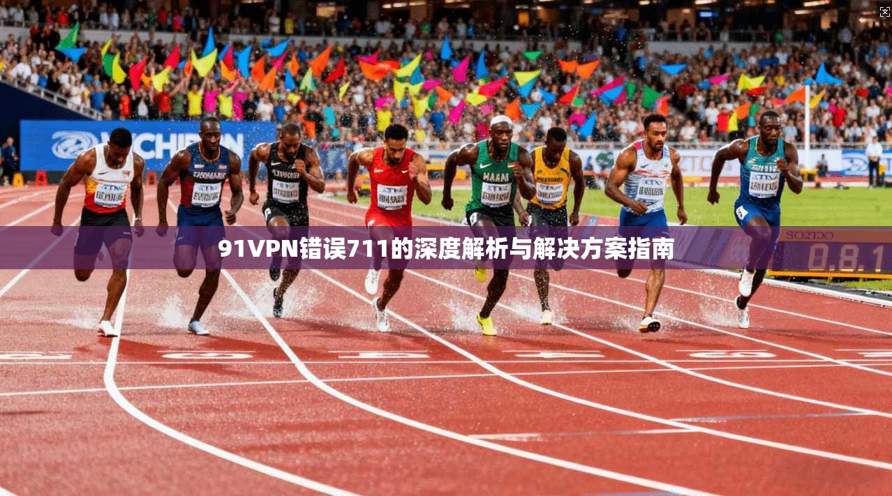 91VPN错误711的深度解析与解决方案指南 91VPN错误711的深度解析与解决方案指南