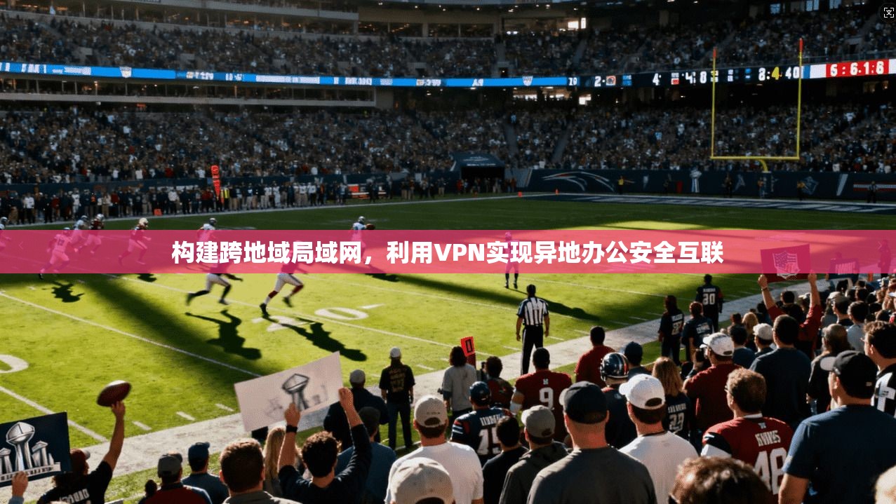 构建跨地域局域网，利用VPN实现异地办公安全互联