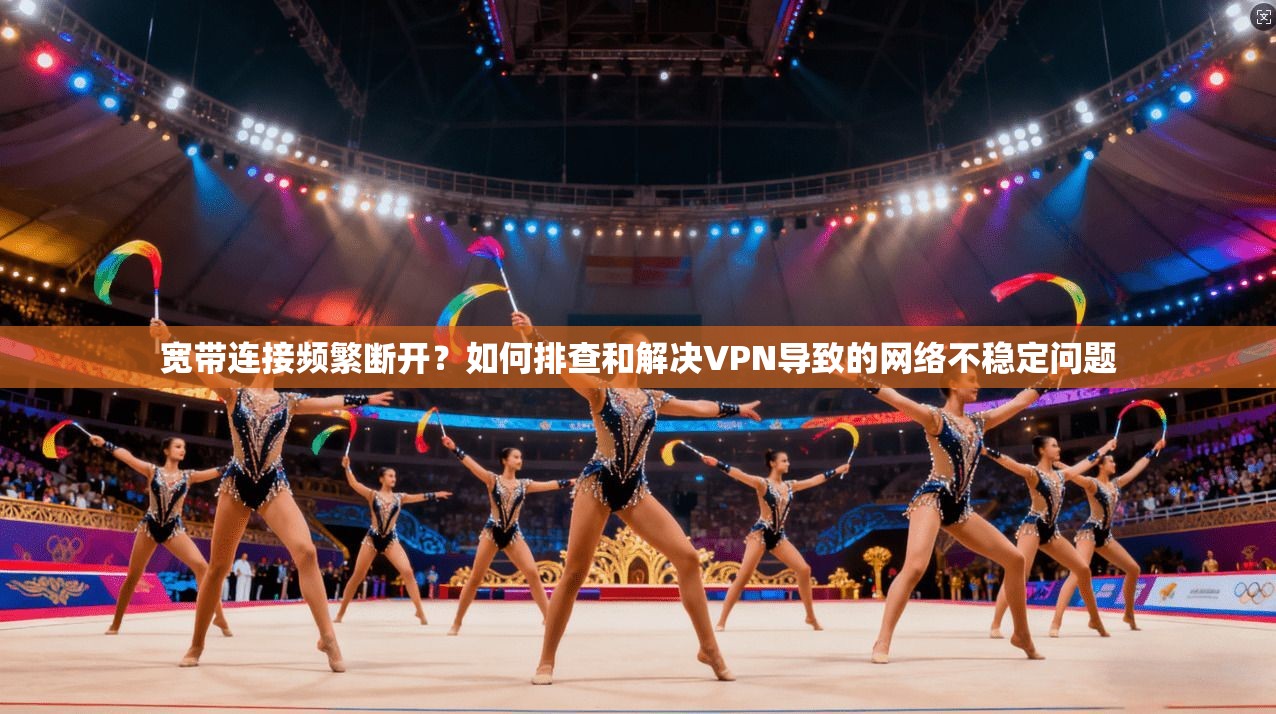 宽带连接频繁断开?如何排查和解决VPN导致的网络不稳定问题 宽带连接频繁断开?如何排查和解决VPN导致的网络不稳定问题