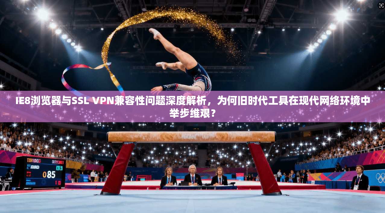 IE8浏览器与SSL VPN兼容性问题深度解析,为何旧时代工具在现代网络环境中举步维艰? IE8浏览器与SSL VPN兼容性问题深度解析,为何旧时代工具在现代网络环境中举步维艰?