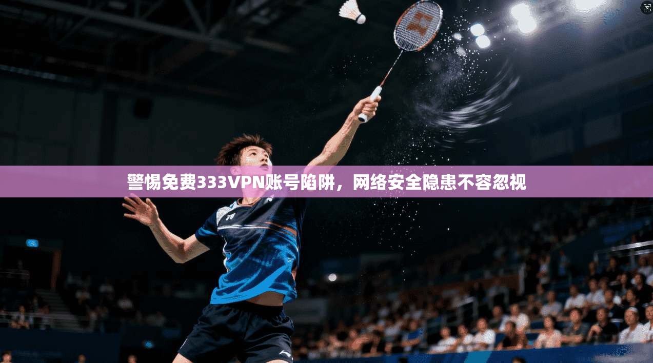 警惕免费333VPN账号陷阱,网络安全隐患不容忽视 警惕免费333VPN账号陷阱,网络安全隐患不容忽视