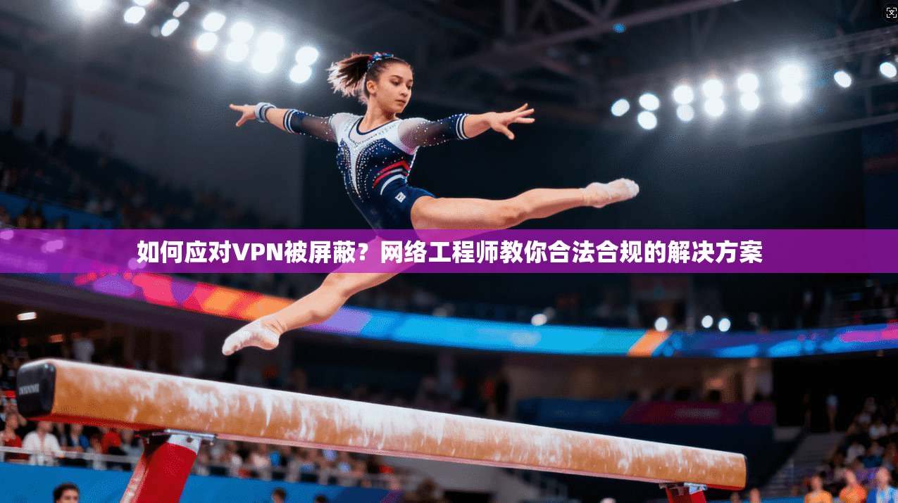 如何应对VPN被屏蔽?网络工程师教你合法合规的解决方案 如何应对VPN被屏蔽?网络工程师教你合法合规的解决方案