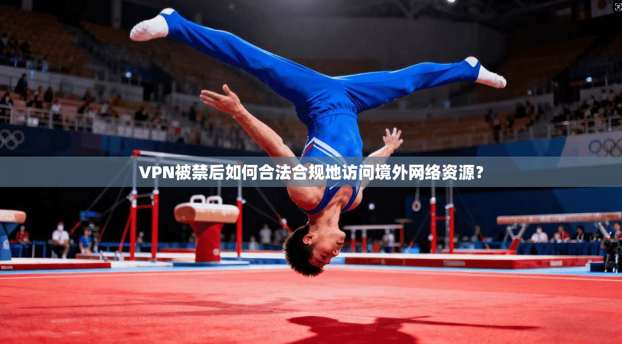 VPN被禁后如何合法合规地访问境外网络资源? VPN被禁后如何合法合规地访问境外网络资源?
