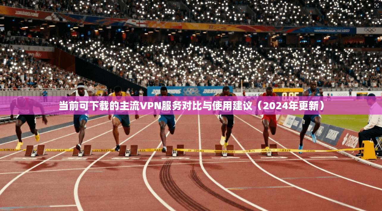 当前可下载的主流VPN服务对比与使用建议(2024年更新) 当前可下载的主流VPN服务对比与使用建议(2024年更新)