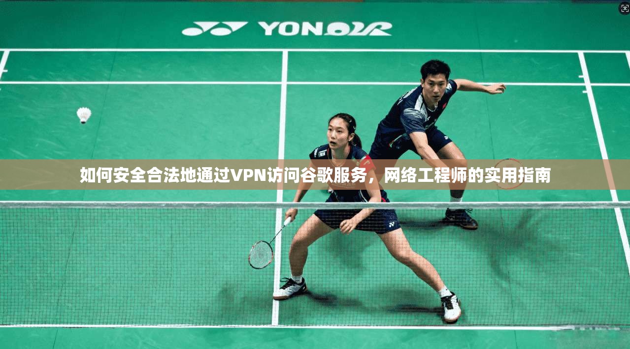 如何安全合法地通过VPN访问谷歌服务,网络工程师的实用指南 如何安全合法地通过VPN访问谷歌服务,网络工程师的实用指南