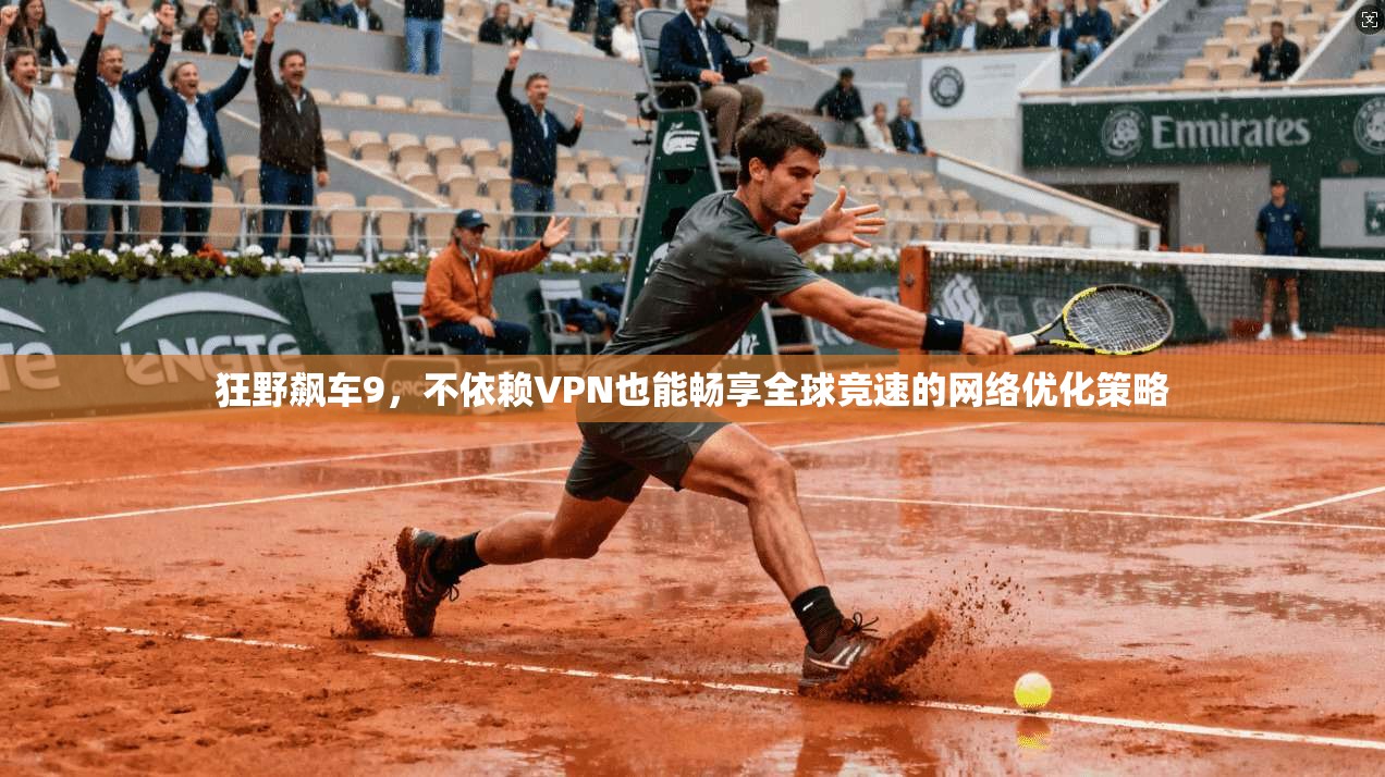 狂野飙车9,不依赖VPN也能畅享全球竞速的网络优化策略 狂野飙车9,不依赖VPN也能畅享全球竞速的网络优化策略