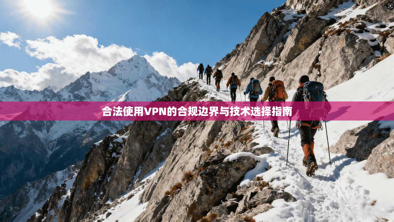 合法使用VPN的合规边界与技术选择指南 合法使用VPN的合规边界与技术选择指南