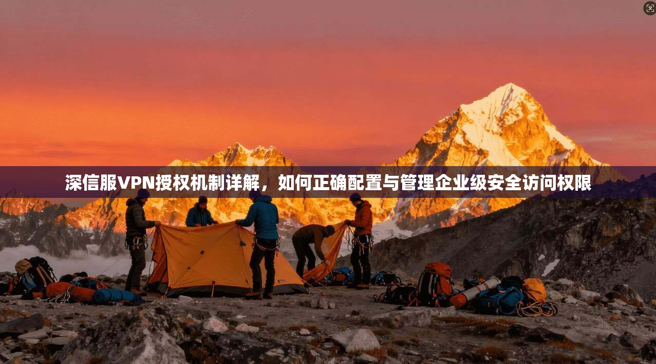 深信服VPN授权机制详解,如何正确配置与管理企业级安全访问权限 深信服VPN授权机制详解,如何正确配置与管理企业级安全访问权限