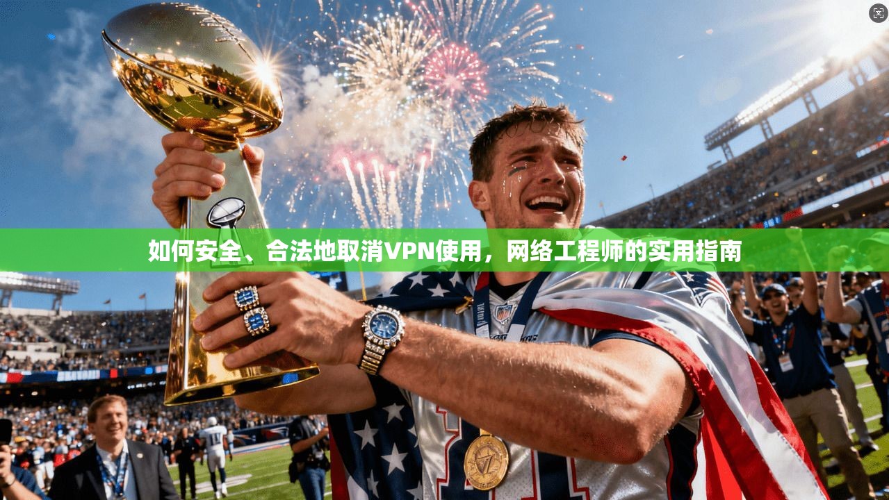 如何安全、合法地取消VPN使用,网络工程师的实用指南 如何安全、合法地取消VPN使用,网络工程师的实用指南
